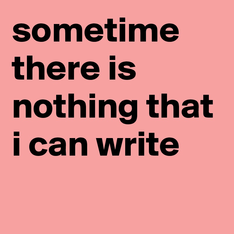sometime there is nothing that i can write

