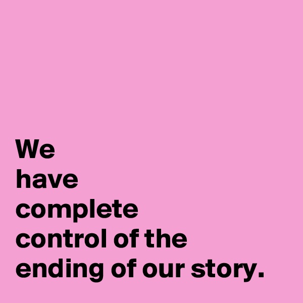 



We 
have 
complete 
control of the 
ending of our story.