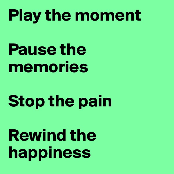 Play the moment

Pause the memories

Stop the pain

Rewind the happiness
