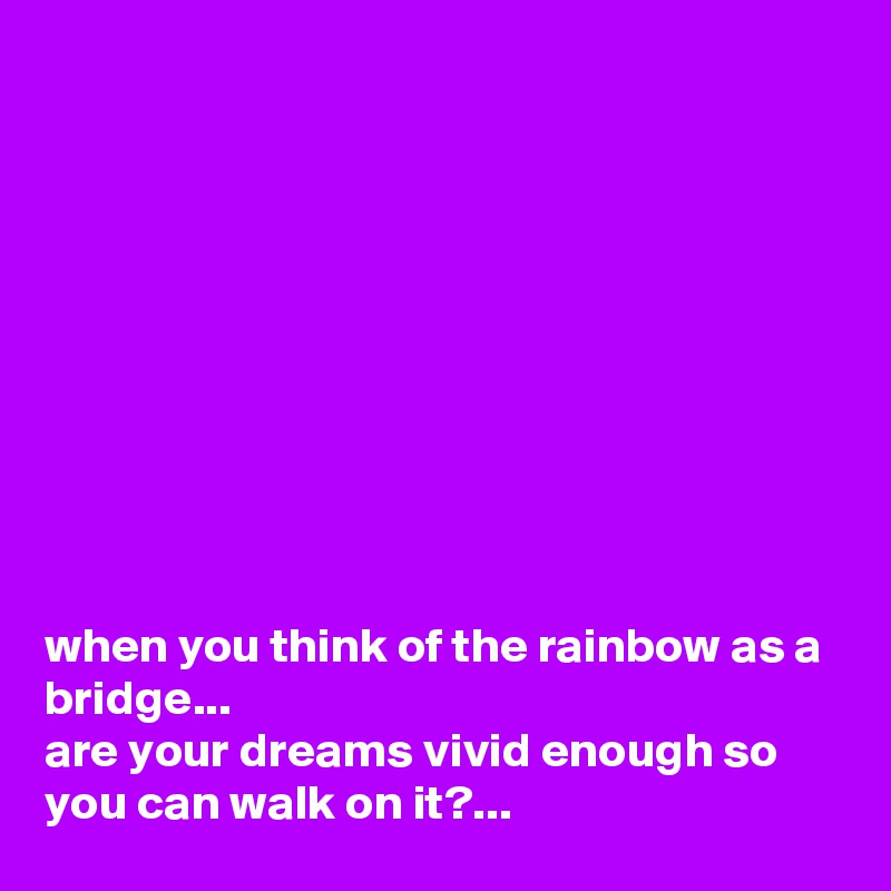 










when you think of the rainbow as a bridge...
are your dreams vivid enough so you can walk on it?...