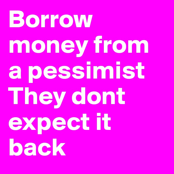 Borrow money from a pessimist They dont expect it back