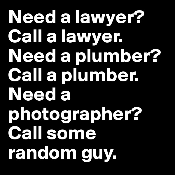Need a lawyer? Call a lawyer. Need a plumber? Call a plumber.  Need a photographer? Call some random guy. 