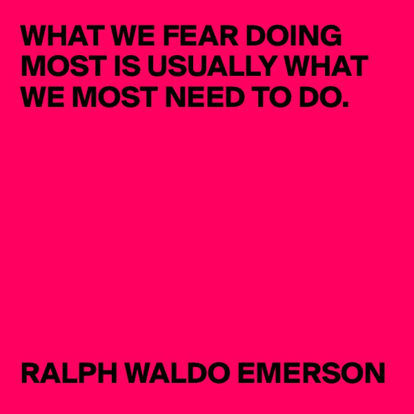 WHAT WE FEAR DOING MOST IS USUALLY WHAT
WE MOST NEED TO DO.








RALPH WALDO EMERSON
