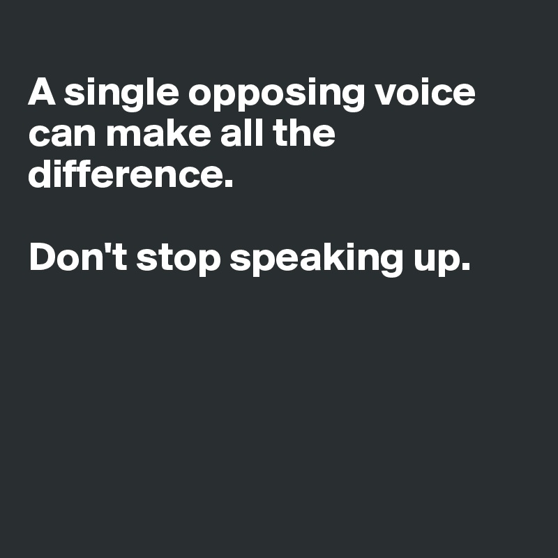 
A single opposing voice can make all the difference.

Don't stop speaking up. 





