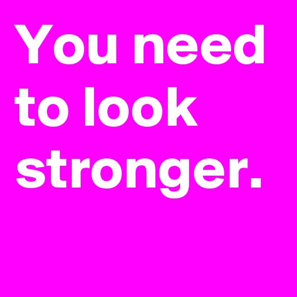 You need to look stronger. 
