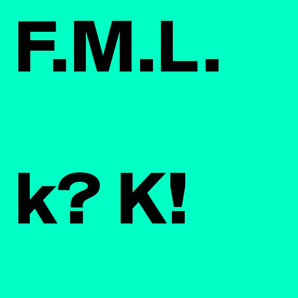 F.M.L.

k? K!