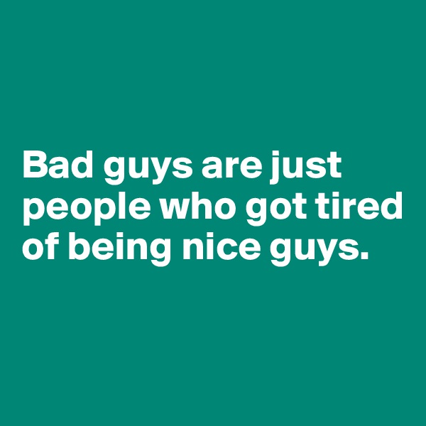 


Bad guys are just people who got tired 
of being nice guys.



