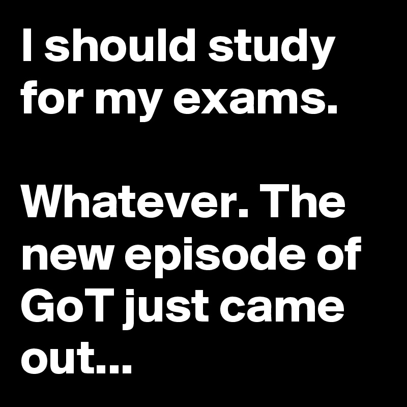 I should study for my exams.

Whatever. The new episode of GoT just came out...