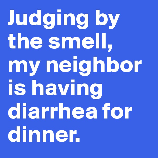 Judging by the smell, my neighbor is having diarrhea for dinner.