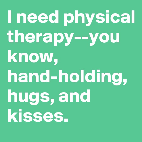 I need physical therapy--you know, hand-holding, hugs, and kisses.