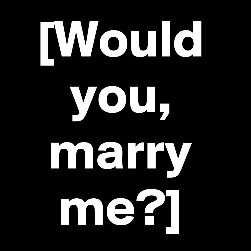 [Would you, marry me?]