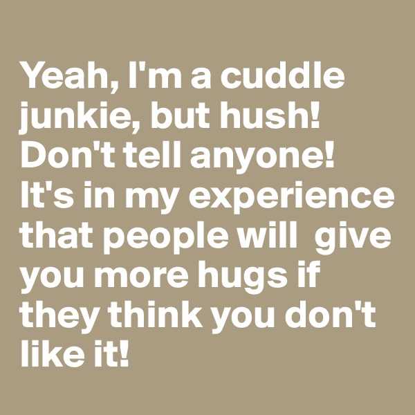 
Yeah, I'm a cuddle junkie, but hush! 
Don't tell anyone!
It's in my experience that people will  give you more hugs if they think you don't like it!
