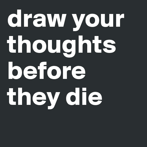 draw your thoughts before they die
