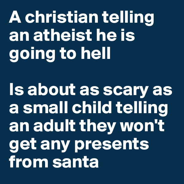 A christian telling an atheist he is going to hell

Is about as scary as a small child telling an adult they won't get any presents from santa