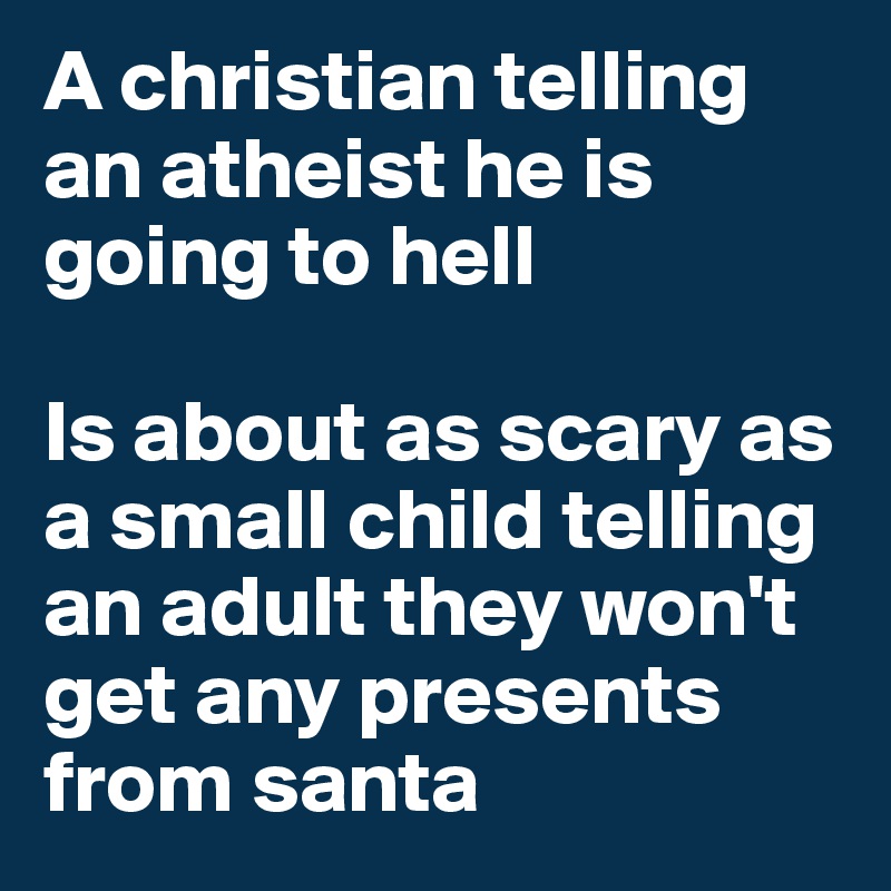 A christian telling an atheist he is going to hell

Is about as scary as a small child telling an adult they won't get any presents from santa