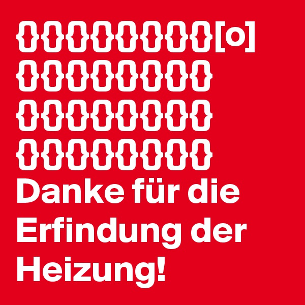 {}{}{}{}{}{}{}{}[o]
{}{}{}{}{}{}{}{}
{}{}{}{}{}{}{}{}
{}{}{}{}{}{}{}{}
Danke für die Erfindung der Heizung!