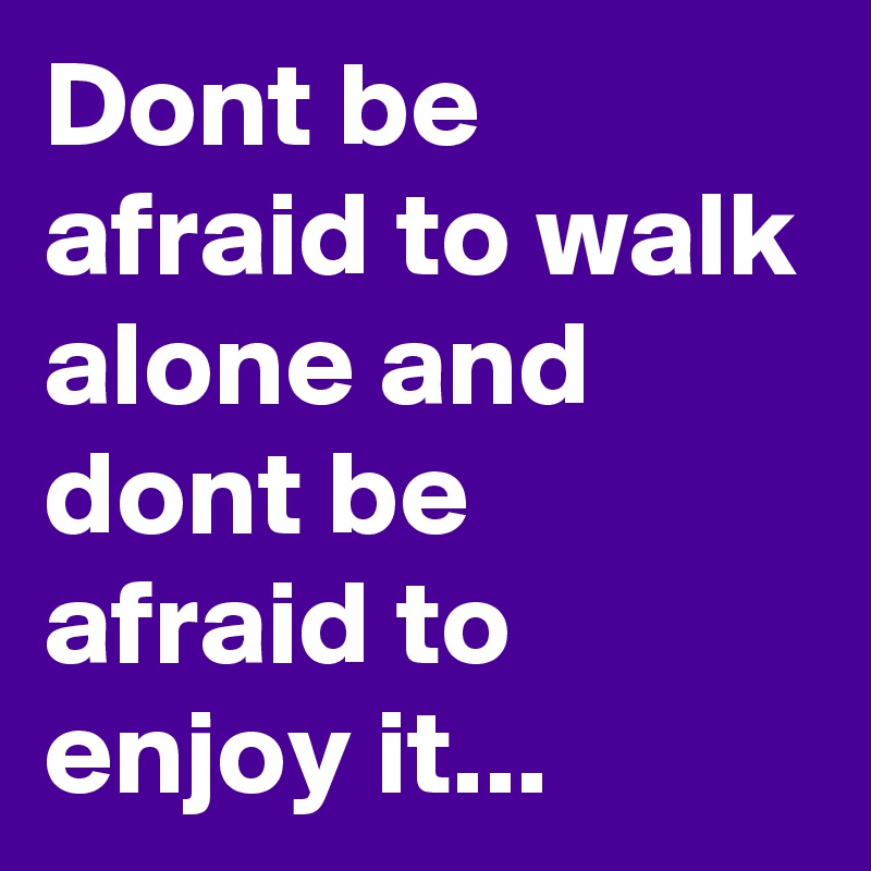 Dont be afraid to walk alone and dont be afraid to enjoy it...