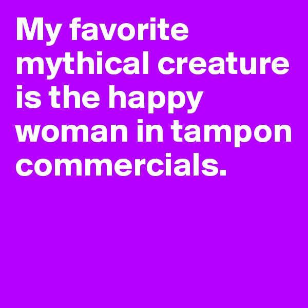 My favorite mythical creature is the happy woman in tampon commercials.


