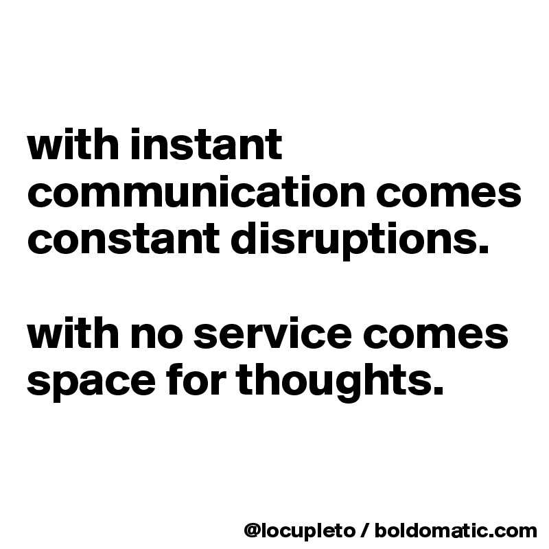 

with instant communication comes constant disruptions. 

with no service comes space for thoughts. 

