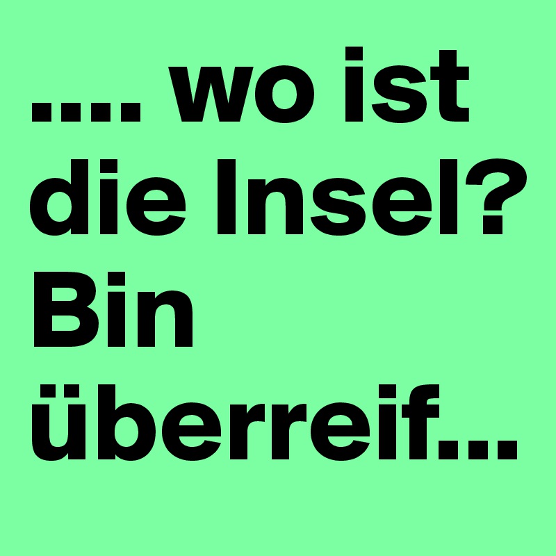 .... wo ist die Insel?  Bin überreif...