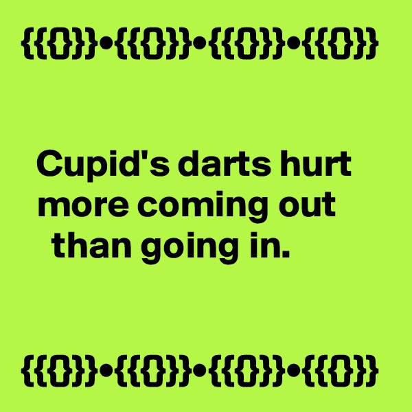{{{}}}•{{{}}}•{{{}}}•{{{}}}


  Cupid's darts hurt       more coming out           than going in.


{{{}}}•{{{}}}•{{{}}}•{{{}}}
