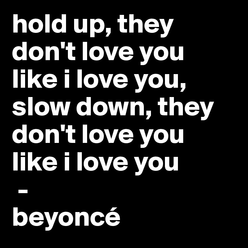 hold up, they don't love you like i love you, slow down, they don't love you like i love you
 -
beyoncé 