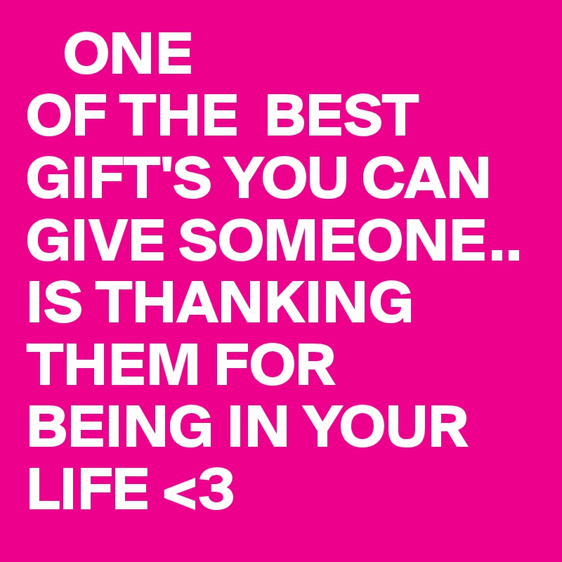    ONE 
OF THE  BEST GIFT'S YOU CAN GIVE SOMEONE..
IS THANKING THEM FOR BEING IN YOUR LIFE <3