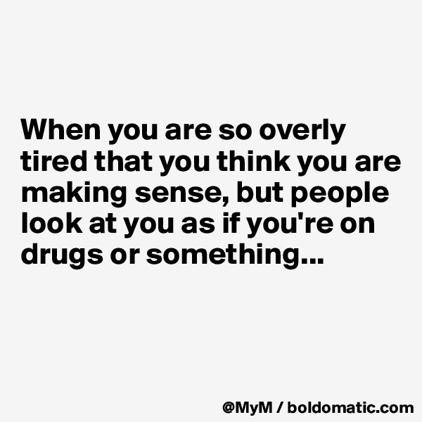 


When you are so overly tired that you think you are making sense, but people look at you as if you're on drugs or something...



 