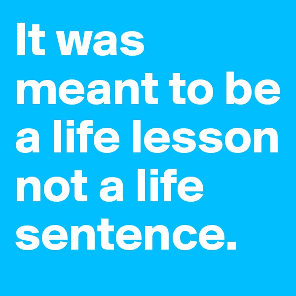 It was meant to be a life lesson not a life sentence.