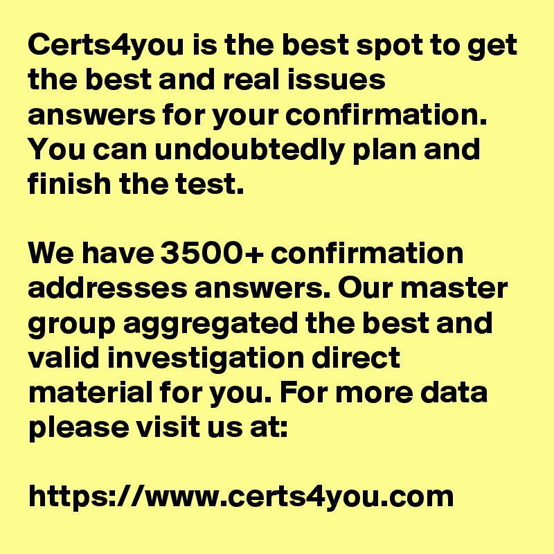 Certs4you is the best spot to get the best and real issues answers for your confirmation. You can undoubtedly plan and finish the test. 

We have 3500+ confirmation addresses answers. Our master group aggregated the best and valid investigation direct material for you. For more data please visit us at: 

https://www.certs4you.com
