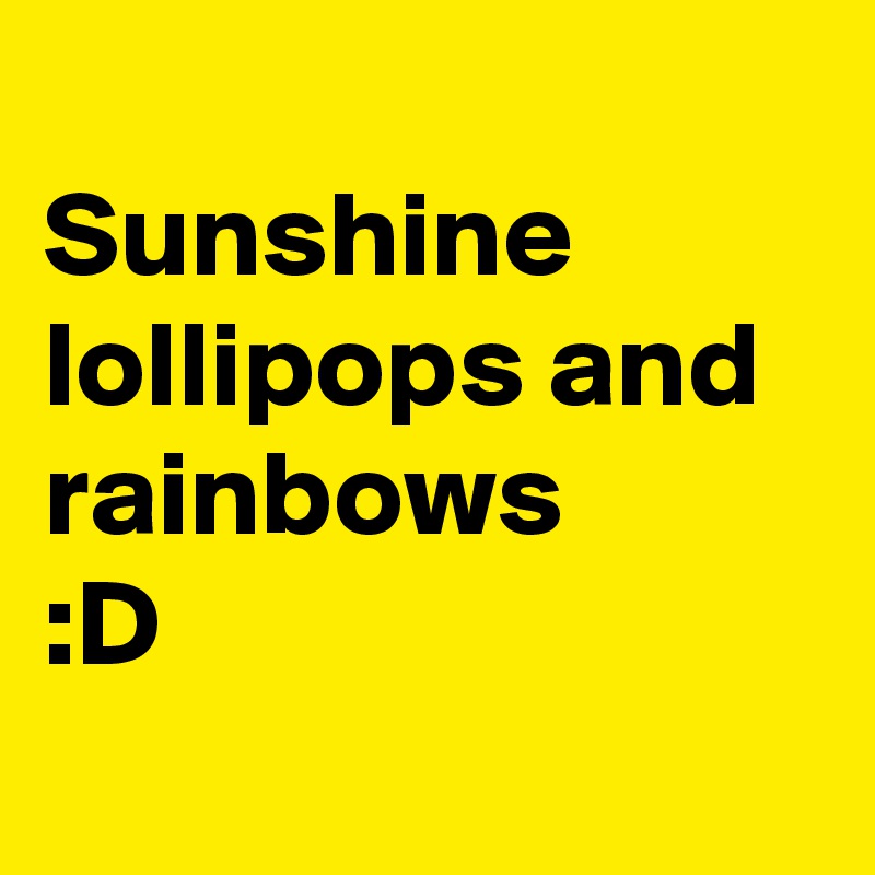 
Sunshine lollipops and rainbows 
:D
