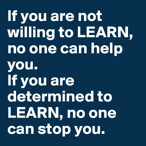 If you are not willing to LEARN, no one can help you. 
If you are determined to LEARN, no one can stop you.