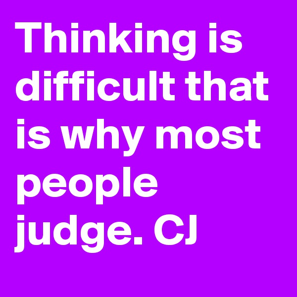 Thinking is difficult that is why most people judge. CJ