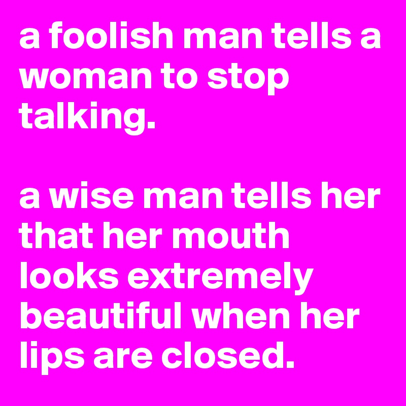 a foolish man tells a woman to stop talking.

a wise man tells her that her mouth looks extremely beautiful when her lips are closed.