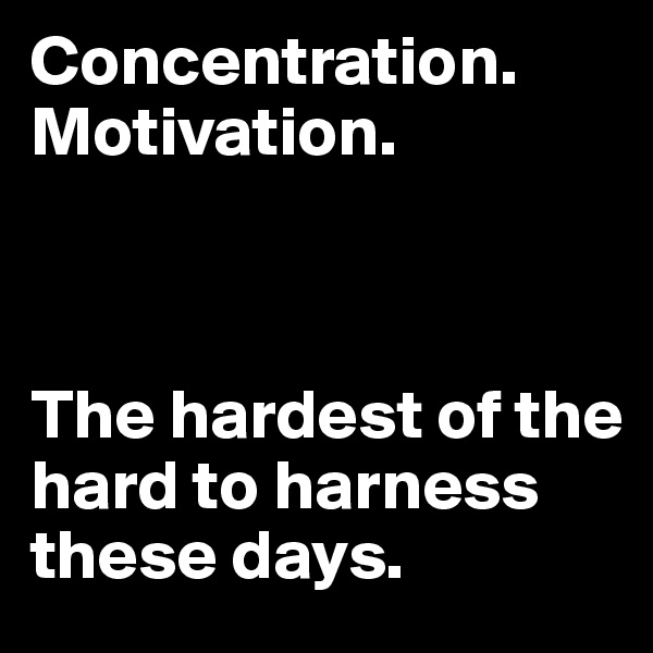 Concentration.        Motivation. 



The hardest of the hard to harness these days.