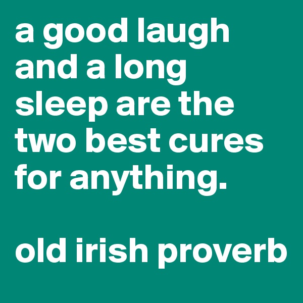 a good laugh and a long sleep are the two best cures for anything. 

old irish proverb
