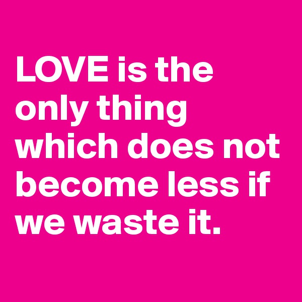 
LOVE is the only thing which does not become less if we waste it.
