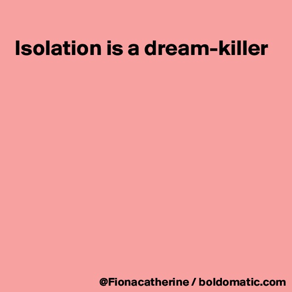 
Isolation is a dream-killer









