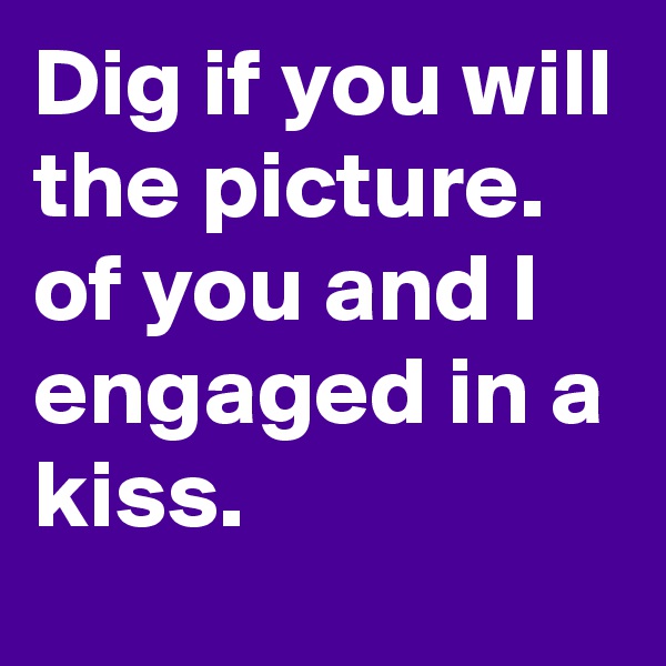 Dig if you will the picture. of you and I engaged in a kiss. 