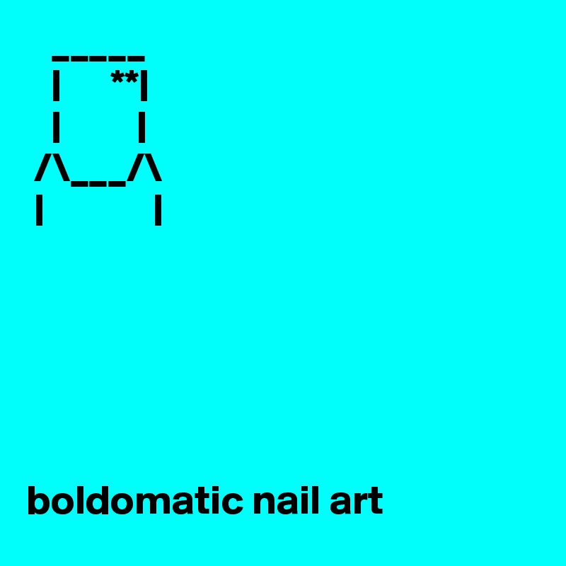    _____
   |      **|       
   |         |     
 /\___/\          
 |             |






boldomatic nail art