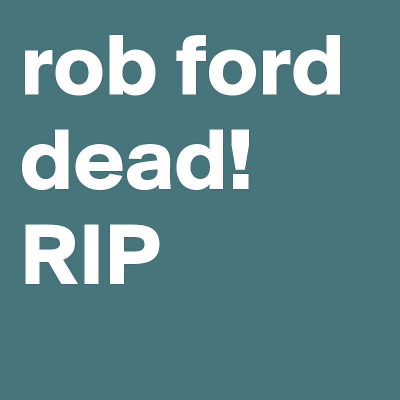 rob ford dead! RIP
