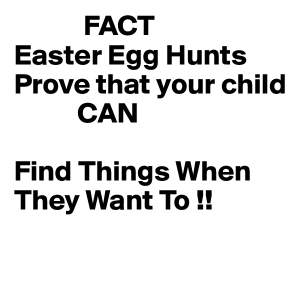             FACT  
Easter Egg Hunts
Prove that your child
           CAN 

Find Things When They Want To !!

