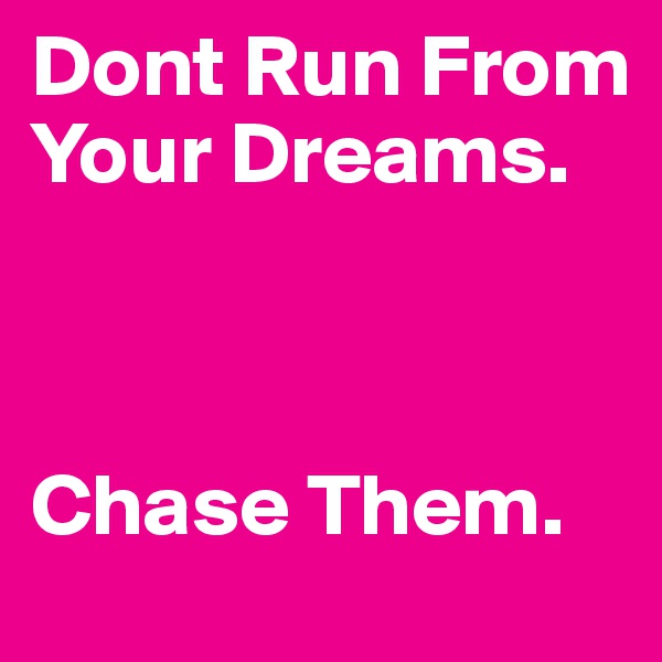 Dont Run From Your Dreams.



Chase Them.