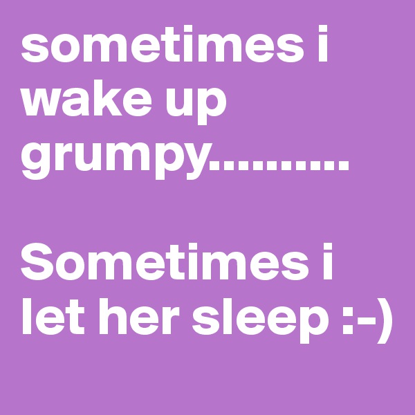 sometimes i wake up grumpy..........

Sometimes i let her sleep :-)