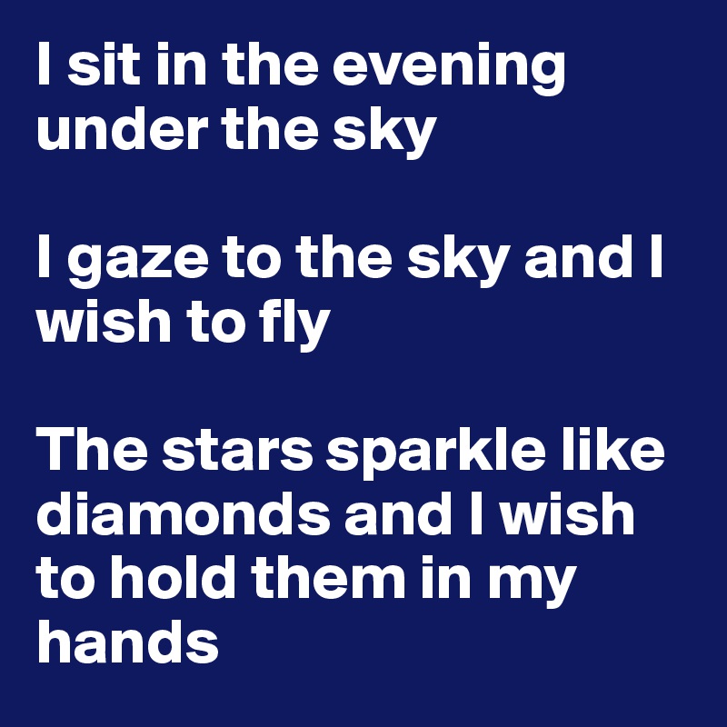 I sit in the evening under the sky

I gaze to the sky and I wish to fly

The stars sparkle like diamonds and I wish to hold them in my hands 