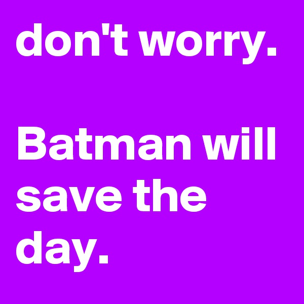 don't worry.

Batman will save the day.