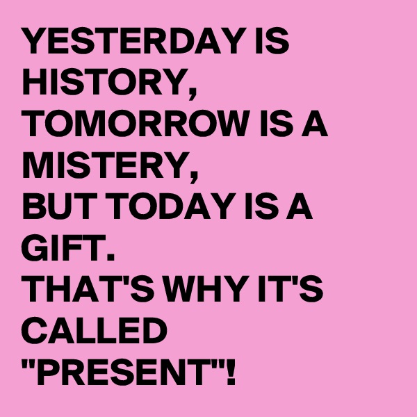 YESTERDAY IS HISTORY,
TOMORROW IS A MISTERY, 
BUT TODAY IS A GIFT.
THAT'S WHY IT'S CALLED "PRESENT"! 
