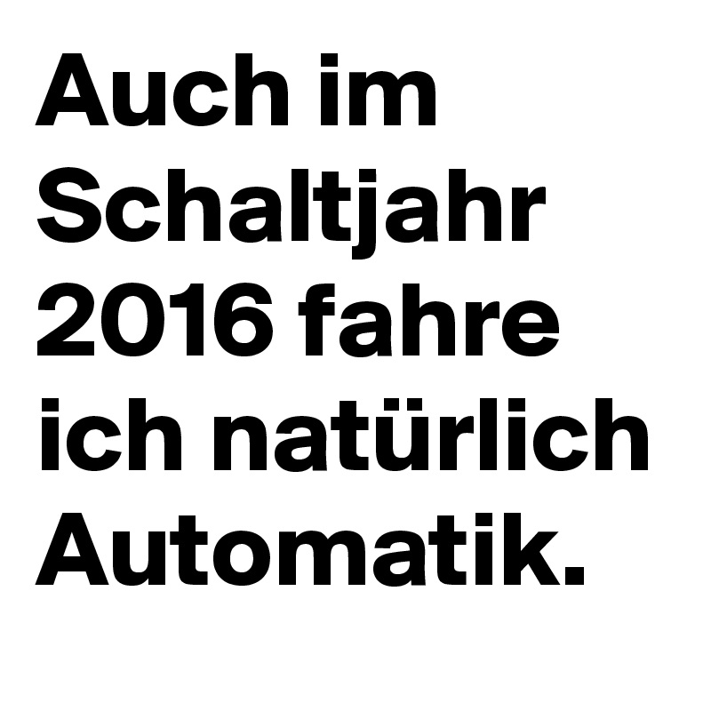 Auch im Schaltjahr 2016 fahre ich natürlich Automatik.