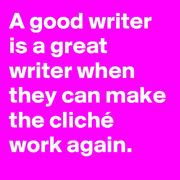 A good writer is a great writer when they can make the cliché work again.