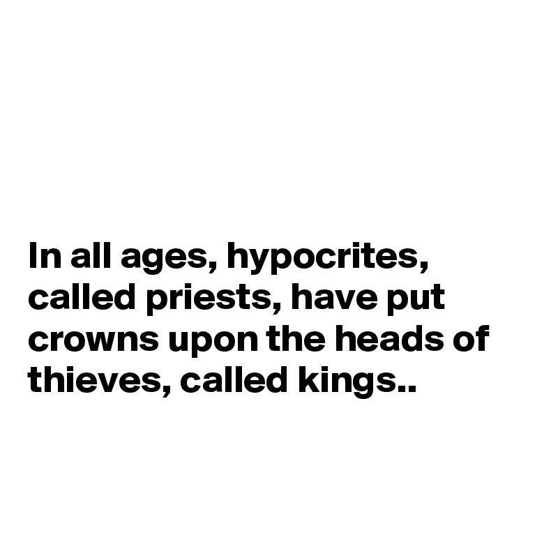 




In all ages, hypocrites, called priests, have put crowns upon the heads of thieves, called kings..


